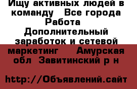 Ищу активных людей в команду - Все города Работа » Дополнительный заработок и сетевой маркетинг   . Амурская обл.,Завитинский р-н